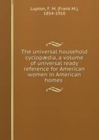 The universal household cyclopdia, a volume of universal ready reference for American women in American homes