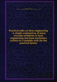 Practical talks on farm engineering : A simple explanation of many everyday problems in farm engineering and farm mechanics written in a readable style for the practical farmer