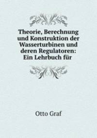 Theorie, Berechnung und Konstruktion der Wasserturbinen und deren Regulatoren: Ein Lehrbuch fr .