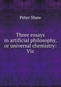 Three essays in artificial philosophy, or universal chemistry: Viz