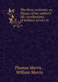 The three serjeants; or, Phases of the soldier`s life, recollections of military service in .