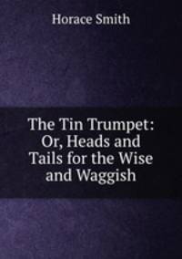 The Tin Trumpet: Or, Heads and Tails for the Wise and Waggish