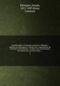 La philosophie scolastique expose et dfendue / publie en Allemagne et Rome avec l`approbation de l`autorit ecclesiastique ; traduite avec l`autorisation de l`auteur par Constant Sierp. --. 2