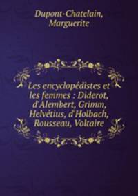 Les encyclopdistes et les femmes : Diderot, d`Alembert, Grimm, Helvtius, d`Holbach, Rousseau, Voltaire