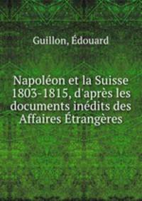 Napolon et la Suisse 1803-1815, d`aprs les documents indits des Affaires trangres