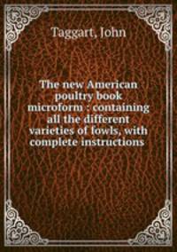 The new American poultry book microform : containing all the different varieties of fowls, with complete instructions .