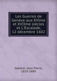 Les Guerres de Genve aux XVIme et XVIIme sicles et L`Escalade, 12 dcembre 1602