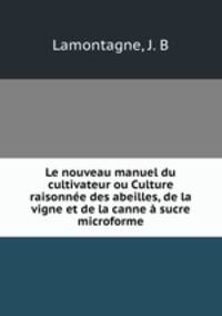 Le nouveau manuel du cultivateur ou Culture raisonne des abeilles, de la vigne et de la canne sucre microforme