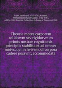 Theoria motvs corporvm solidorvm sev rigidorvm ex primis nostrae cognitionis principiis stabilita et ad omnes motvs, qvi in hvivsmodi corpora cadere possvnt, accommodata