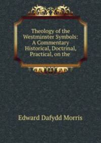 Theology of the Westminster Symbols: A Commentary Historical, Doctrinal, Practical, on the .