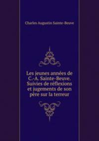 Les jeunes annes de C.-A. Sainte-Beuve. Suivies de rflexions et jugements de son pre sur la terreur
