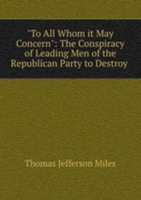 "To All Whom it May Concern": The Conspiracy of Leading Men of the Republican Party to Destroy .