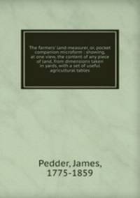The farmers` land-measurer, or, pocket companion microform : showing, at one view, the content of any piece of land, from dimensions taken in yards, with a set of useful agricultural tables