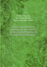 Diccionario histrico, genealgico y herldico de las familias ilustres de la monarqua espaola . 4