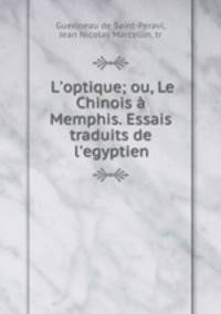 L`optique; ou, Le Chinois Memphis. Essais traduits de l`egyptien