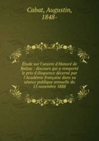 tude sur l`oeuvre d`Honor de Balzac : discours qui a remport le prix d`loquence dcern par l`Acadmie franaise dans sa sance publique annuelle du 15 novembre 1888