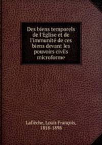 Des biens temporels de l`Eglise et de l`immunit de ces biens devant les pouvoirs civils microforme