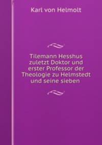 Tilemann Hesshus zuletzt Doktor und erster Professor der Theologie zu Helmstedt und seine sieben .