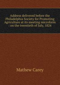 Address delivered before the Philadelphia Society for Promoting Agriculture at its meeting microform : on the twentieth of July, 1824