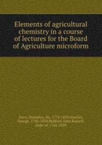 Elements of agricultural chemistry in a course of lectures for the Board of Agriculture microform