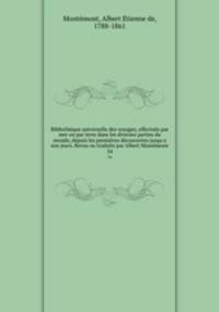 Bibliothque universelle des voyages, effectus par mer ou par terre dans les diverses parties du monde, depuis les premires dcouvertes jusqu`a nos jours. Revus ou traduits par Albert Montmont. 34