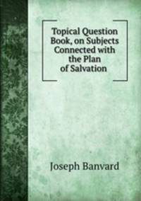 Topical Question Book, on Subjects Connected with the Plan of Salvation .