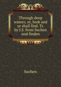 Through deep waters; or, Seek and ye shall find. Tr. by J.S. from Suchen und finden.