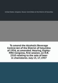 To amend the Alcoholic Beverage Control Act of the District of Columbia of 1934, as amended. Hearing, Eighty-fifth Congress, first session, on H.R. 2510 relating to the sale of beer in chainstores. July 15, 17, 1957