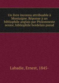 Un livre inconnu attribuable Montaigne. Rponse un bibliophile anglais par Philomneste senior, bibliophile bordelais pseud.