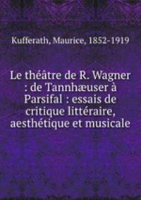 Le thtre de R. Wagner : de Tannhuser Parsifal : essais de critique littraire, aesthtique et musicale