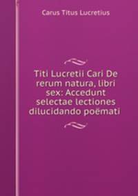 Titi Lucretii Cari De rerum natura, libri sex: Accedunt selectae lectiones dilucidando pomati .