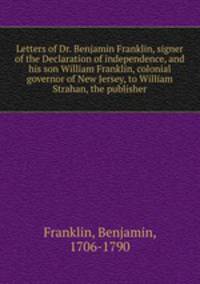 Letters of Dr. Benjamin Franklin, signer of the Declaration of independence, and his son William Franklin, colonial governor of New Jersey, to William Strahan, the publisher