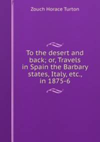 To the desert and back; or, Travels in Spain the Barbary states, Italy, etc., in 1875-6