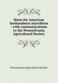 Hints for American husbandmen microform : with communications to the Pennsylvania Agricultural Society