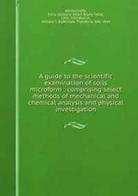 A guide to the scientific examination of soils microform : comprising select methods of mechanical and chemical analysis and physical investigation