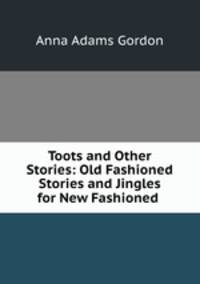 Toots and Other Stories: Old Fashioned Stories and Jingles for New Fashioned .