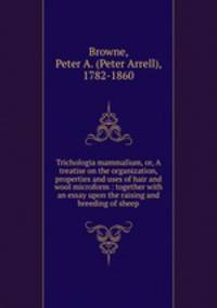 Trichologia mammalium, or, A treatise on the organization, properties and uses of hair and wool microform : together with an essay upon the raising and breeding of sheep