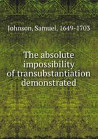 The absolute impossibility of transubstantiation demonstrated