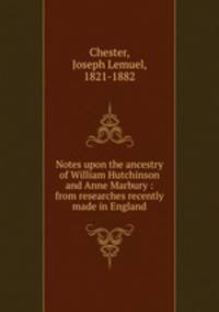 Notes upon the ancestry of William Hutchinson and Anne Marbury : from researches recently made in England