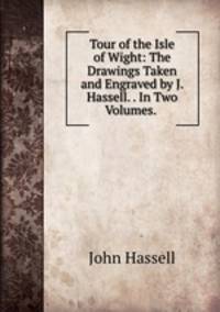 Tour of the Isle of Wight: The Drawings Taken and Engraved by J. Hassell. . In Two Volumes. .