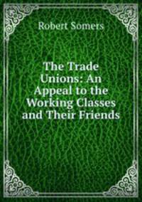 The Trade Unions: An Appeal to the Working Classes and Their Friends