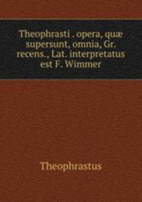 Theophrasti . opera, qu supersunt, omnia, Gr. recens., Lat. interpretatus est F. Wimmer