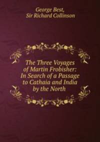 The Three Voyages of Martin Frobisher: In Search of a Passage to Cathaia and India by the North .