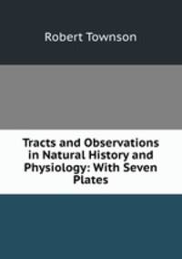 Tracts and Observations in Natural History and Physiology: With Seven Plates