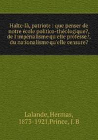Halte-l, patriote : que penser de notre cole politico-thologique?, de l`imprialisme qu`elle professe?, du nationalisme qu`elle censure?