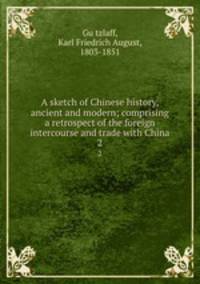 A sketch of Chinese history, ancient and modern; comprising a retrospect of the foreign intercourse and trade with China. 2