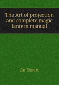 The Art of projection and complete magic lantern manual