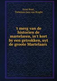 `t merg van de historien de martelaren, in`t kort by een getrokken, uyt de groote Martelaars .