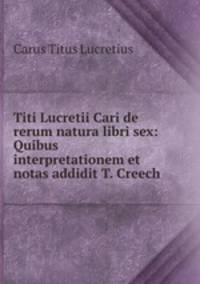 Titi Lucretii Cari de rerum natura libri sex: Quibus interpretationem et notas addidit T. Creech .