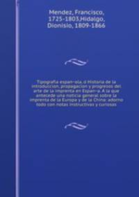 Tipografia espanola, o Historia de la introduccion, propagacion y progresos del arte de la imprenta en Espana. A la que antecede una noticia general sobre la imprenta de la Europa y de la China: adorno todo con notas instructivas y curiosas